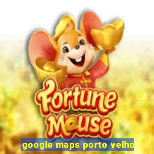 google maps porto velho