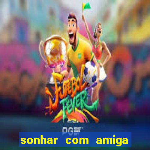 sonhar com amiga falsa jogo do bicho