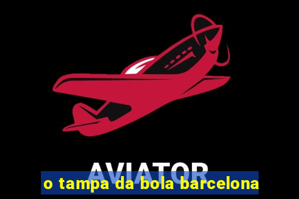 o tampa da bola barcelona