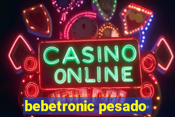 bebetronic pesado