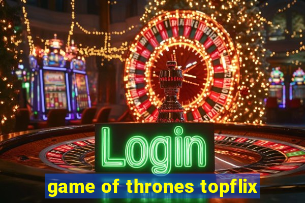 game of thrones topflix