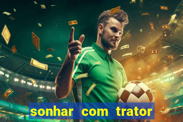 sonhar com trator que bicho jogar