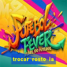 trocar rosto ia online mudar rosto