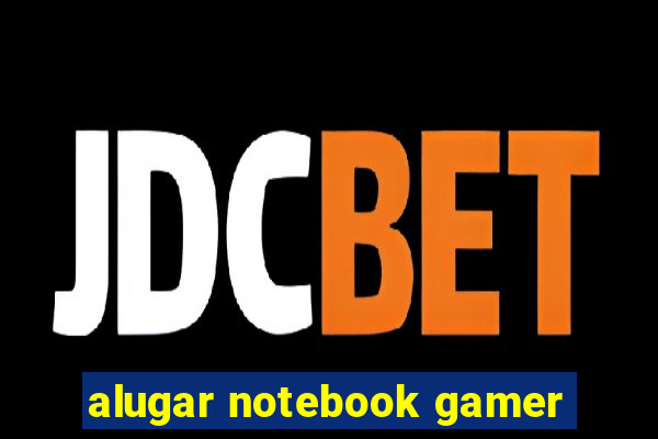 alugar notebook gamer