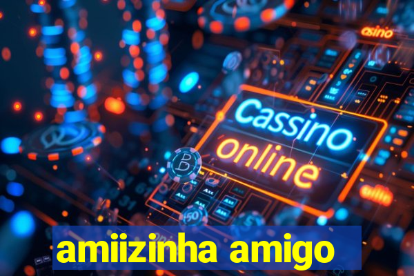 amiizinha amigo