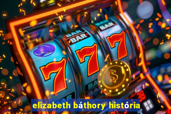 elizabeth báthory história