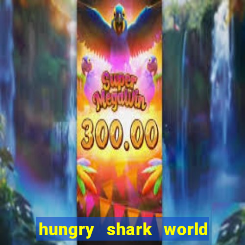 hungry shark world dinheiro infinito ios